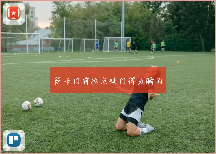 萨卡门前抢点破门得分瞬间