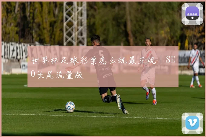 世界杯足球彩票怎么玩最正规｜SEO长尾流量版