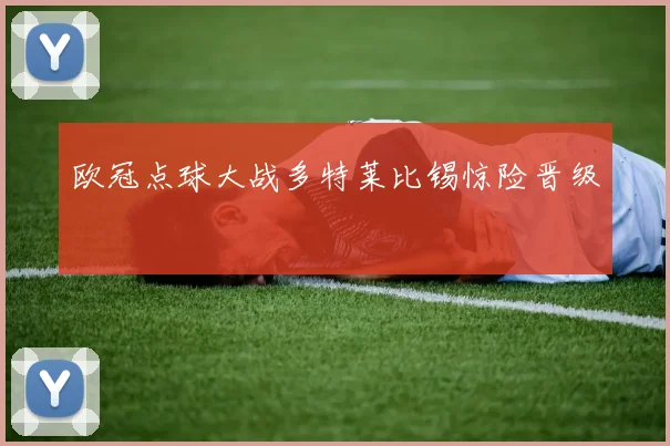 欧冠点球大战多特莱比锡惊险晋级