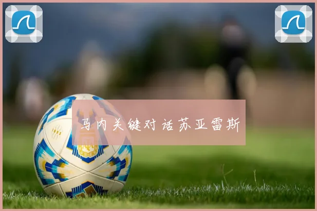 马内关键对话苏亚雷斯
