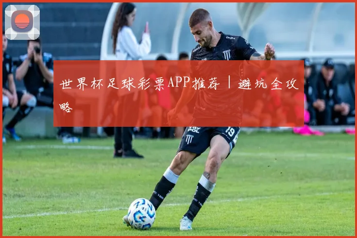 世界杯足球彩票APP推荐｜避坑全攻略