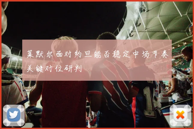 莱默尔面对约旦能否稳定中场节奏关键对位研判