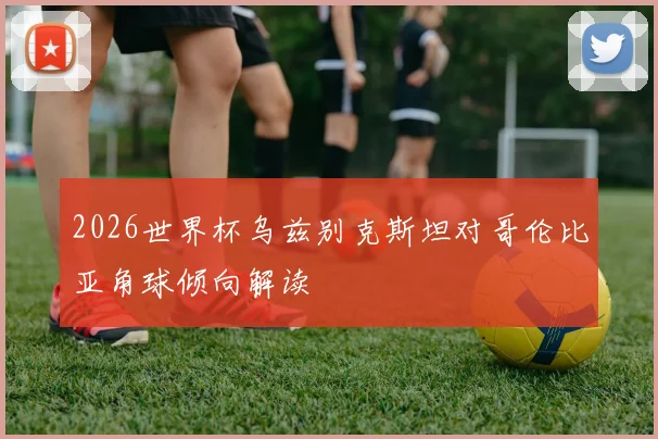 2026世界杯乌兹别克斯坦对哥伦比亚角球倾向解读