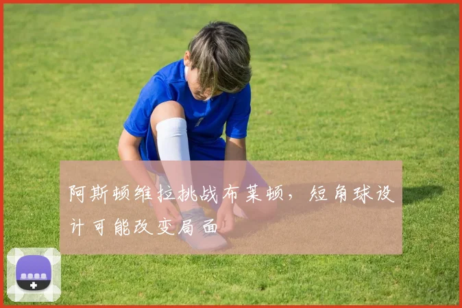 阿斯顿维拉挑战布莱顿，短角球设计可能改变局面