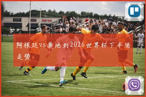 阿根廷vs奥地利2026世界杯下半场走势