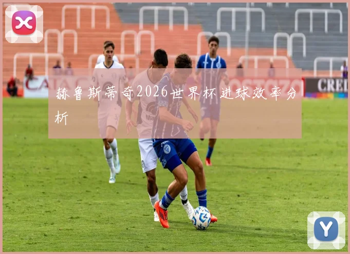 赫鲁斯蒂奇2026世界杯进球效率分析