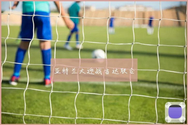 亚特兰大迎战吉达联合
