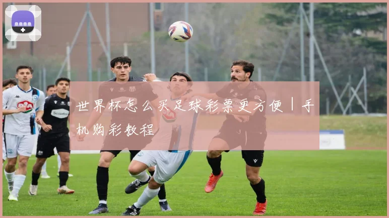 世界杯怎么买足球彩票更方便｜手机购彩教程