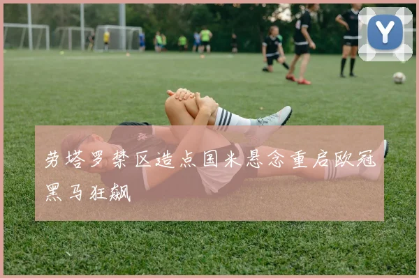 劳塔罗禁区造点国米悬念重启欧冠黑马狂飙