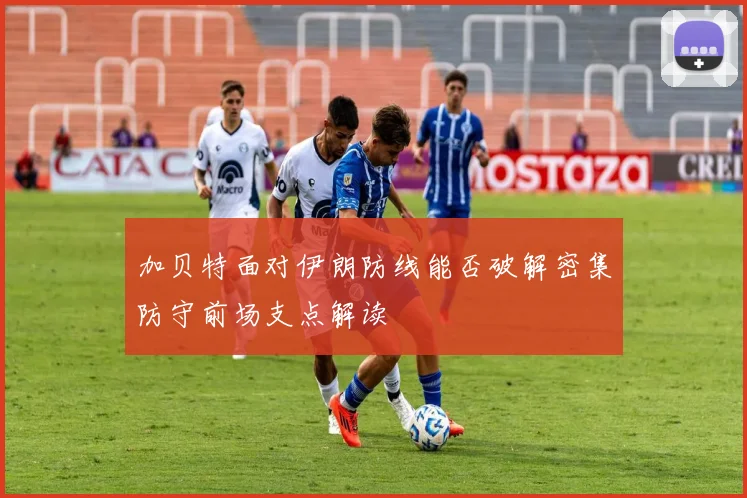 加贝特面对伊朗防线能否破解密集防守前场支点解读