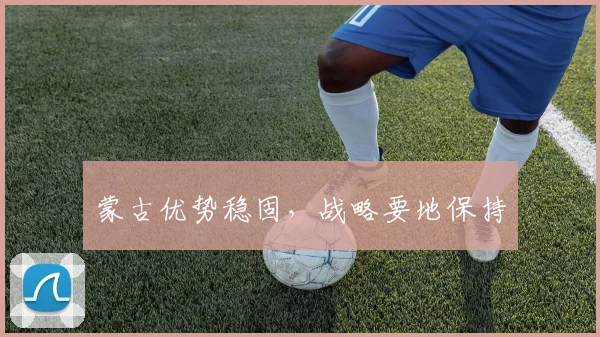 蒙古优势稳固，战略要地保持