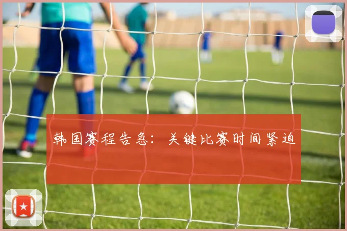 韩国赛程告急：关键比赛时间紧迫