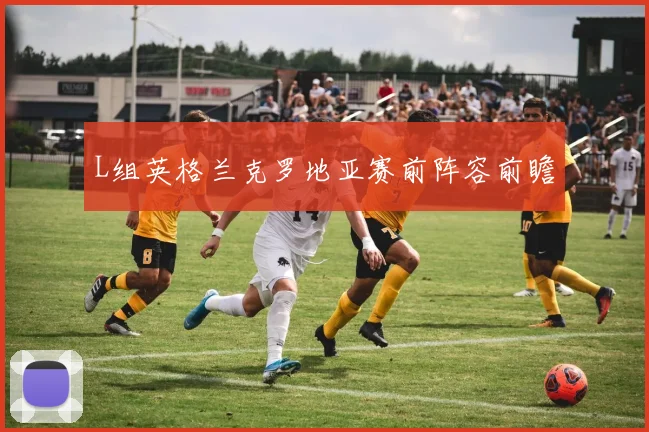 L组英格兰克罗地亚赛前阵容前瞻