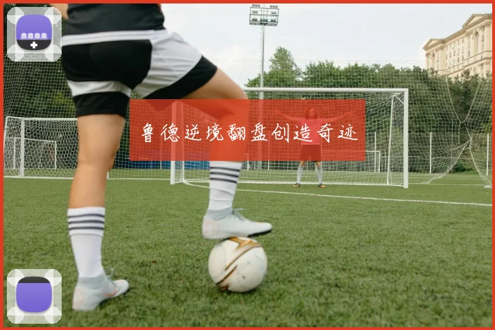 鲁德逆境翻盘创造奇迹