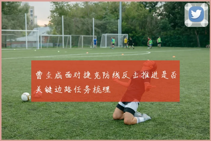 曹圭成面对捷克防线反击推进是否关键边路任务梳理