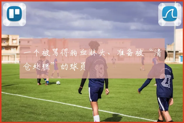 一个被骂得狗血淋头、准备被“清仓处理”的球员