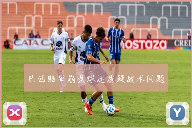 巴西赔率崩盘球迷质疑战术问题
