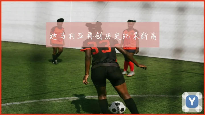 迪马利亚再创历史纪录新高