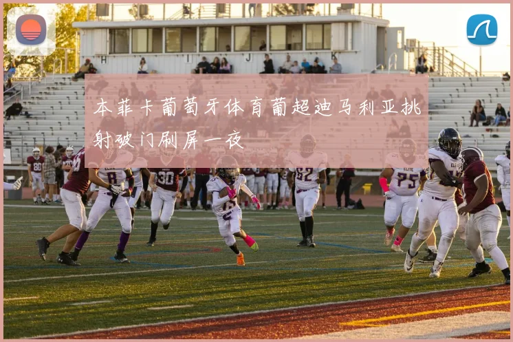本菲卡葡萄牙体育葡超迪马利亚挑射破门刷屏一夜