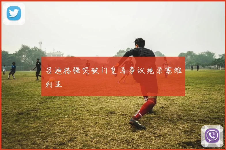 吕迪格强突破门皇马争议绝杀塞维利亚