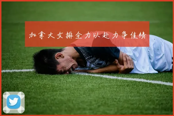 加拿大女排全力以赴力争佳绩