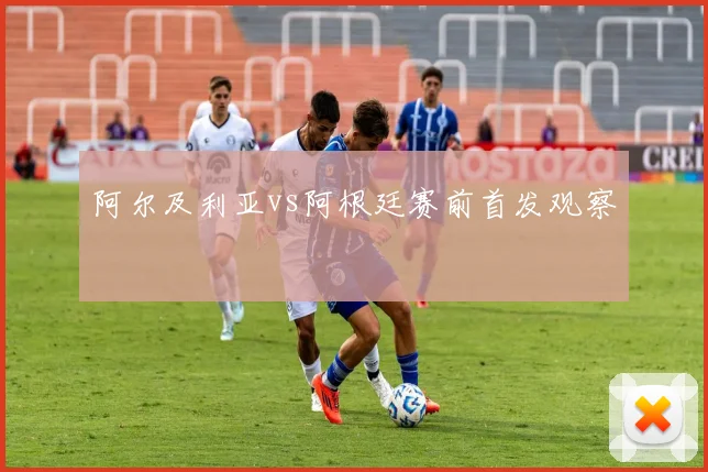 阿尔及利亚vs阿根廷赛前首发观察