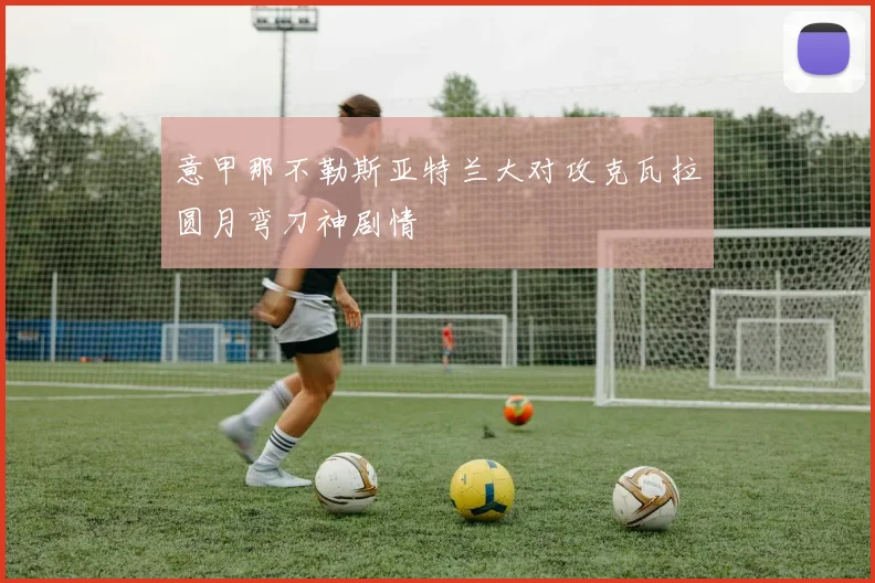 意甲那不勒斯亚特兰大对攻克瓦拉圆月弯刀神剧情