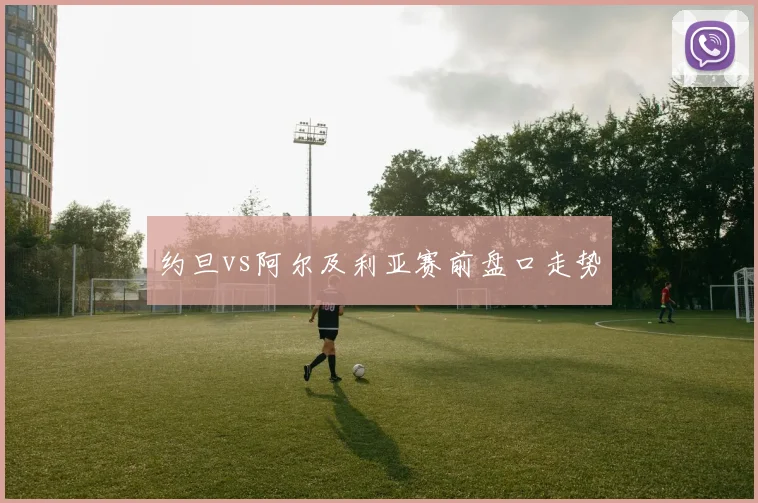 约旦vs阿尔及利亚赛前盘口走势