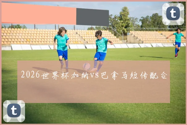 2026世界杯加纳vs巴拿马短传配合