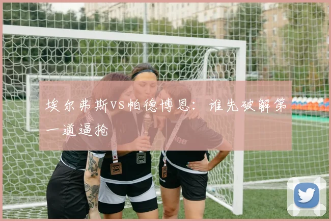 埃尔弗斯vs帕德博恩：谁先破解第一道逼抢