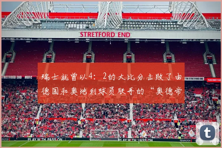 瑞士就曾以4：2的大比分击败了由德国和奥地利球员联手的“奥德帝国”联队