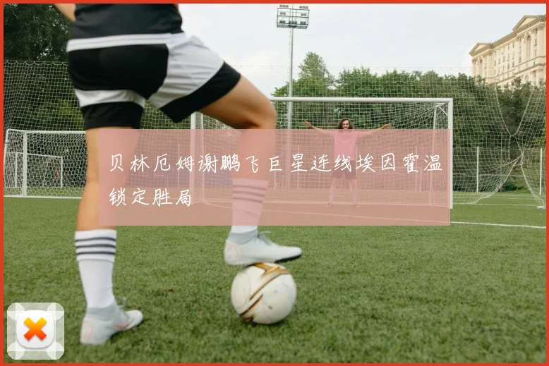 贝林厄姆谢鹏飞巨星连线埃因霍温锁定胜局
