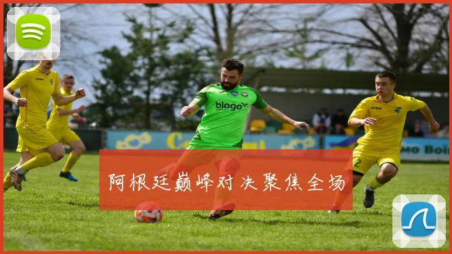 阿根廷巅峰对决聚焦全场