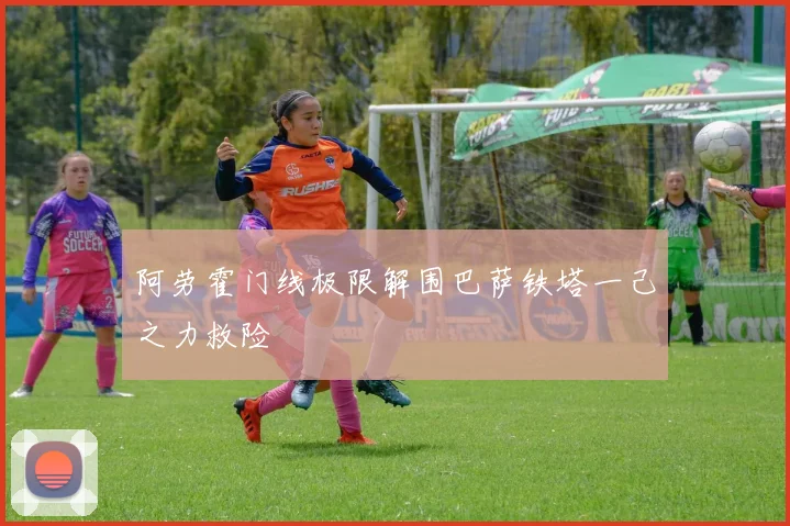 阿劳霍门线极限解围巴萨铁塔一己之力救险