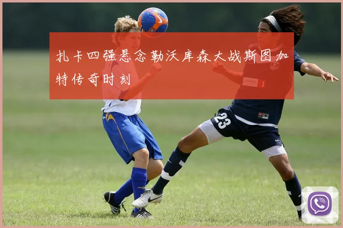扎卡四强悬念勒沃库森大战斯图加特传奇时刻