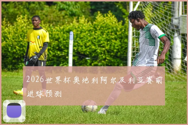 2026世界杯奥地利阿尔及利亚赛前进球预测
