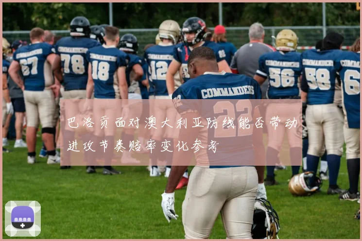 巴洛贡面对澳大利亚防线能否带动进攻节奏赔率变化参考