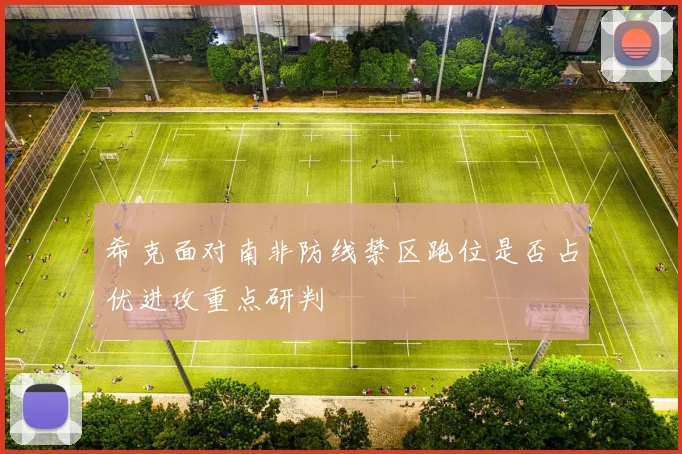 希克面对南非防线禁区跑位是否占优进攻重点研判