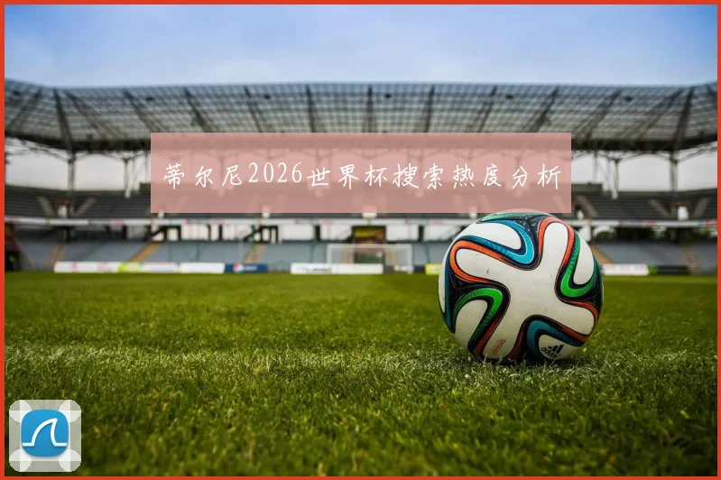 蒂尔尼2026世界杯搜索热度分析