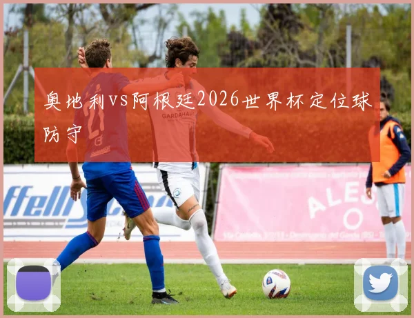奥地利vs阿根廷2026世界杯定位球防守