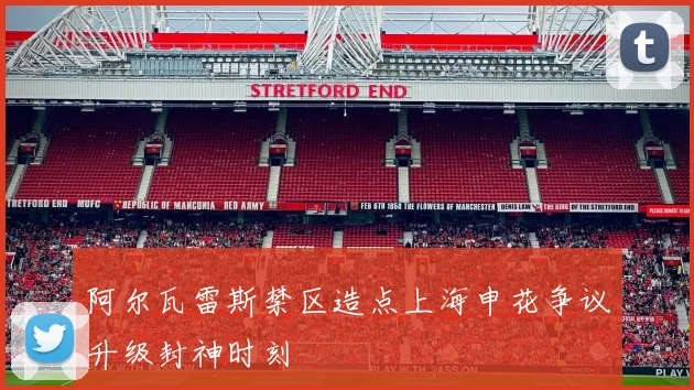 阿尔瓦雷斯禁区造点上海申花争议升级封神时刻