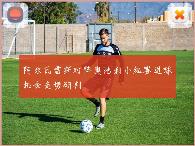 阿尔瓦雷斯对阵奥地利小组赛进球机会走势研判