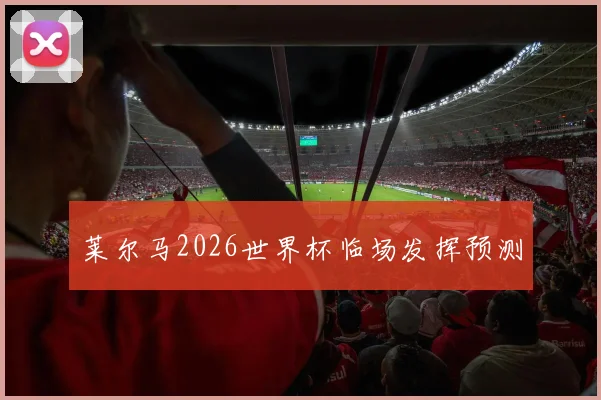 莱尔马2026世界杯临场发挥预测