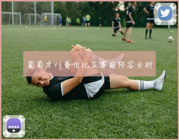 葡萄牙vs哥伦比亚赛前阵容分析