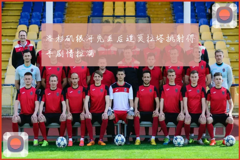 洛杉矶银河先丢后追莫拉塔挑射得手剧情拉满