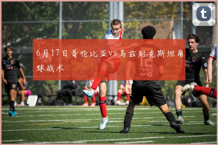 6月17日哥伦比亚vs乌兹别克斯坦角球战术