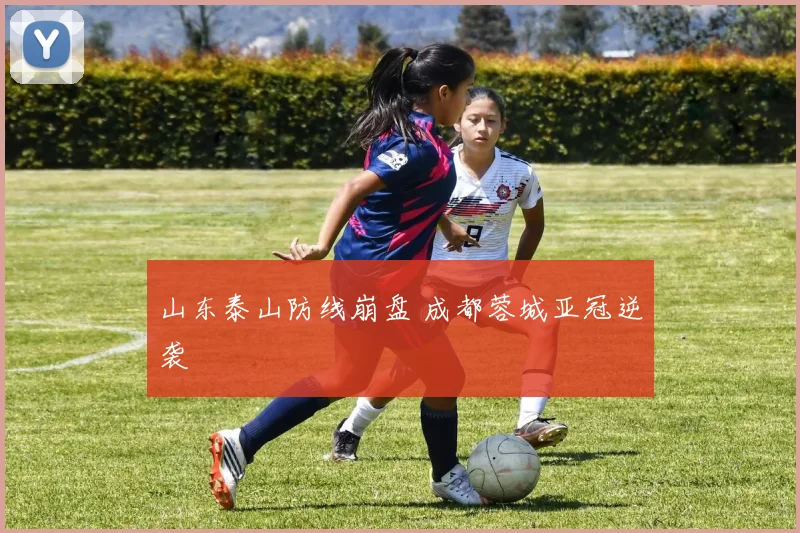 山东泰山防线崩盘 成都蓉城亚冠逆袭