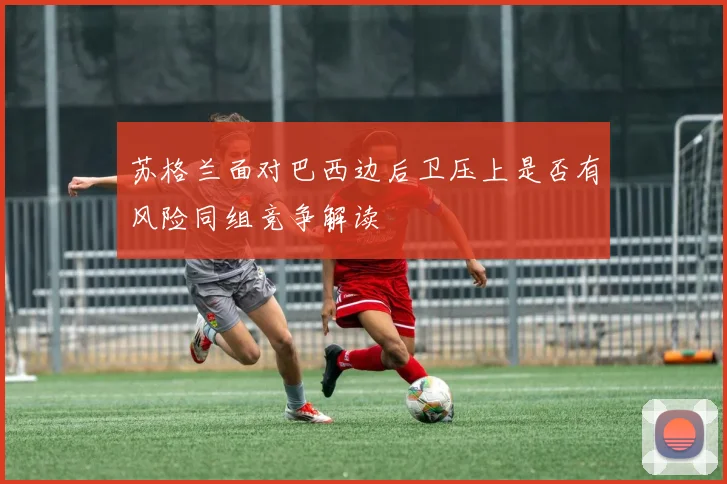 苏格兰面对巴西边后卫压上是否有风险同组竞争解读