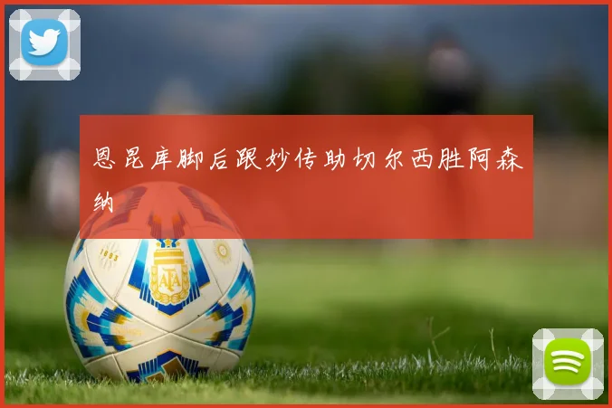 恩昆库脚后跟妙传助切尔西胜阿森纳
