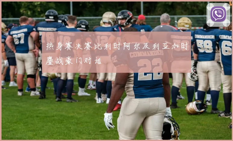 热身赛决赛比利时阿尔及利亚加时鏖战豪门对话